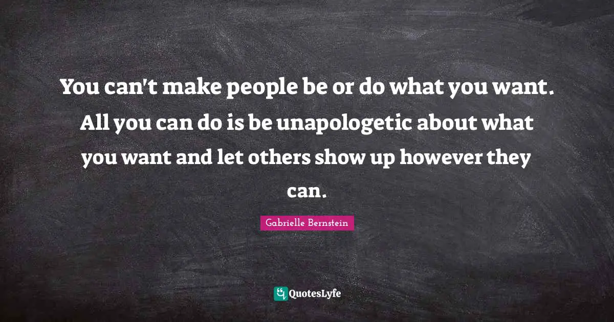 Gabrielle Quotes: "You can't make people be or do what you want. All you can do is be unapologetic about what you want and let others show up however they can."