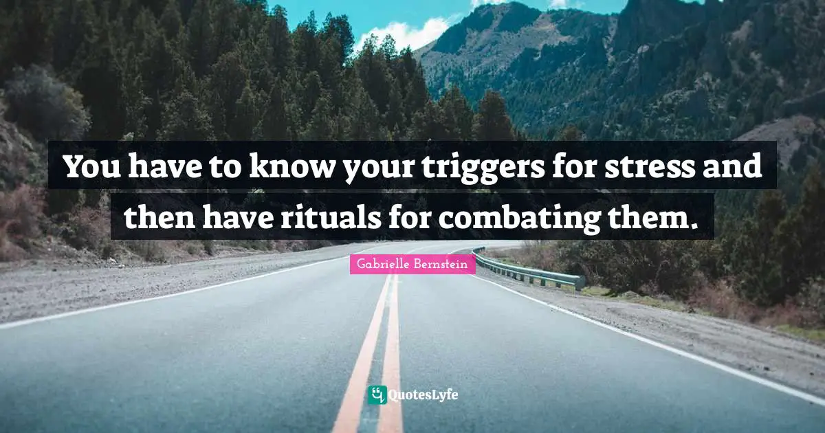 You have to know your triggers for stress and then have rituals for combating them.