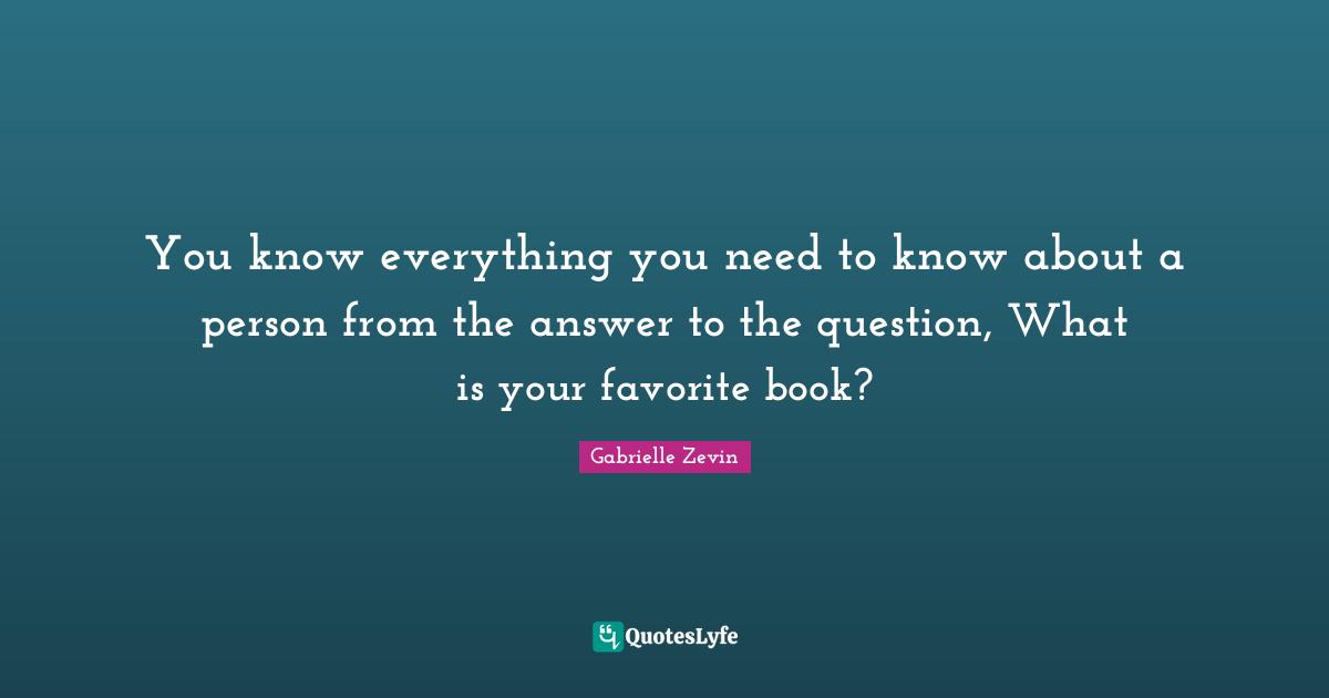 Gabrielle Quotes: "You know everything you need to know about a person from the answer to the question, What is your favorite book?"