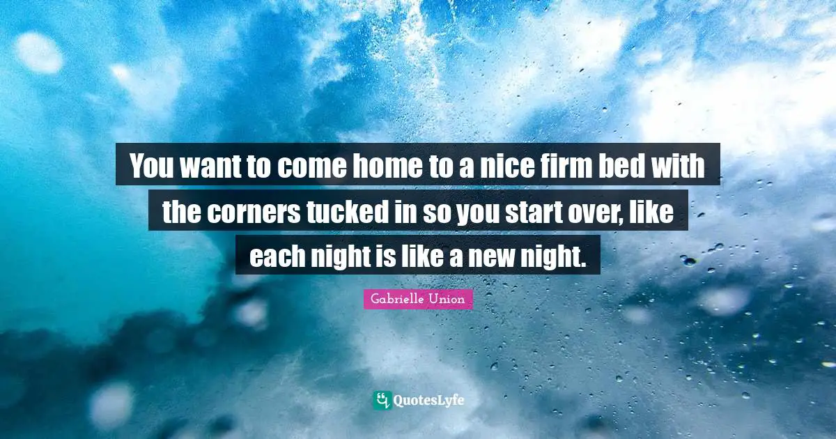 You want to come home to a nice firm bed with the corners tucked in so you start over, like each night is like a new night.