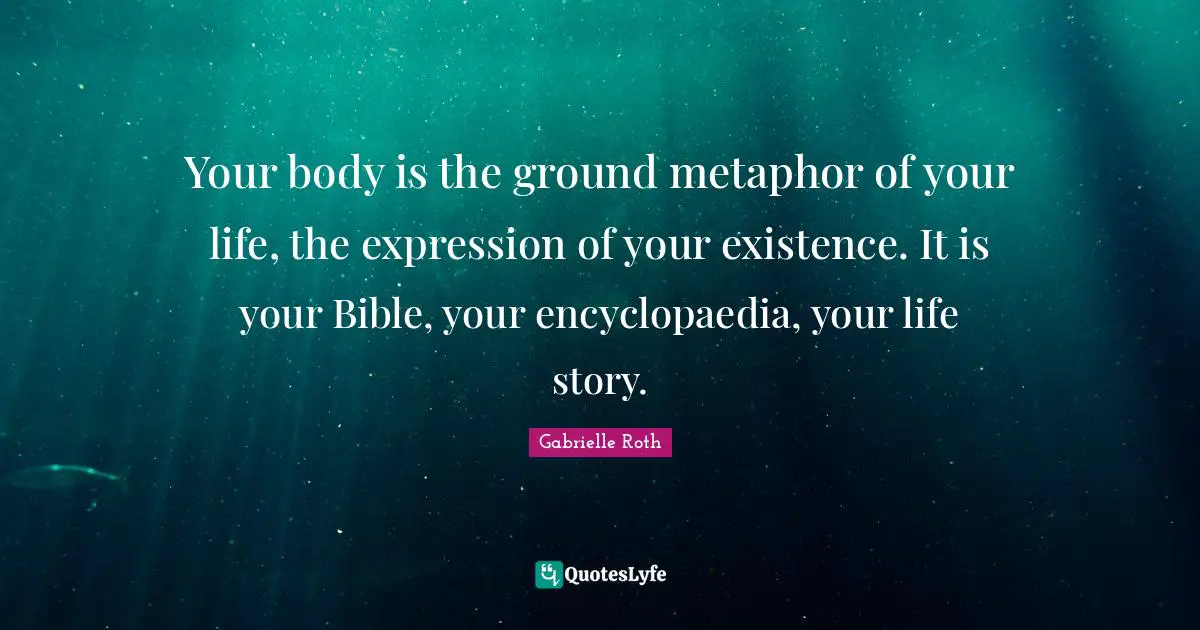 Gabrielle Roth Quotes: "Your body is the ground metaphor of your life, the expression of your existence. It is your Bible, your encyclopaedia, your life story."