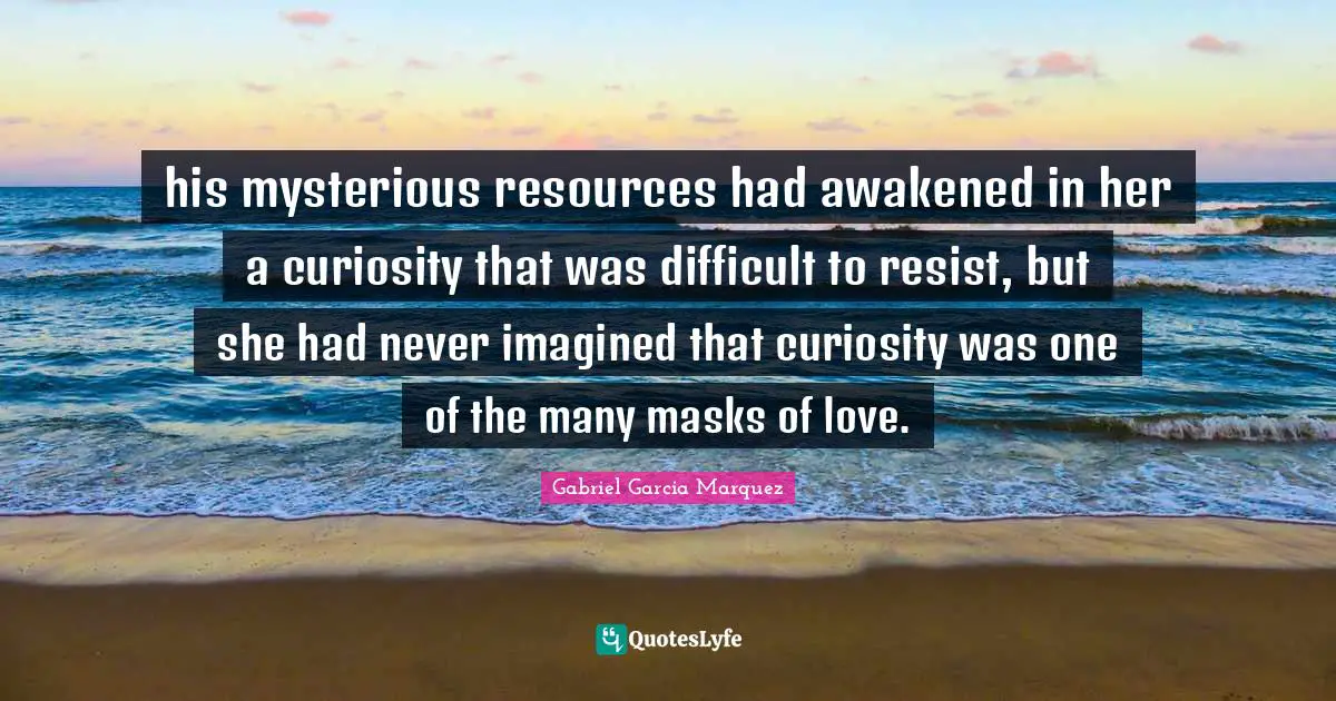 his mysterious resources had awakened in her a curiosity that was difficult to resist, but she had never imagined that curiosity was one of the many masks of love.