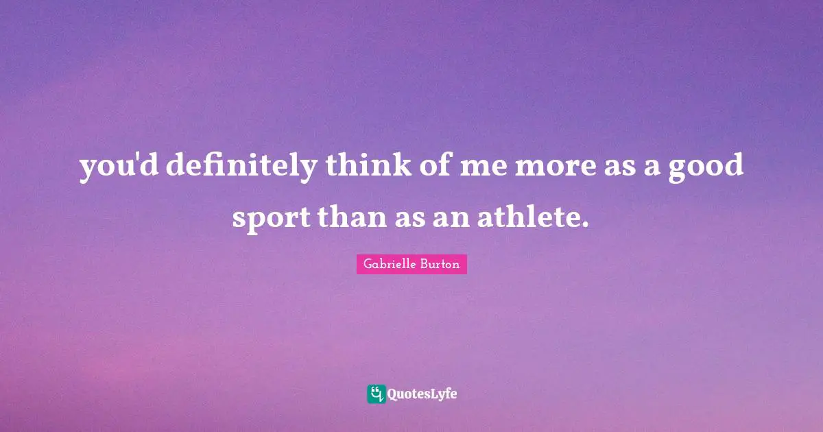 you'd definitely think of me more as a good sport than as an athlete.