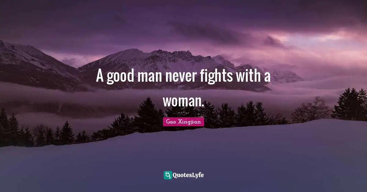 A good man never fights with a woman.
