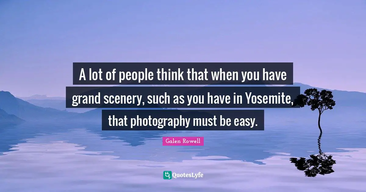 Galen Rowell Quotes: "A lot of people think that when you have grand scenery, such as you have in Yosemite, that photography must be easy."
