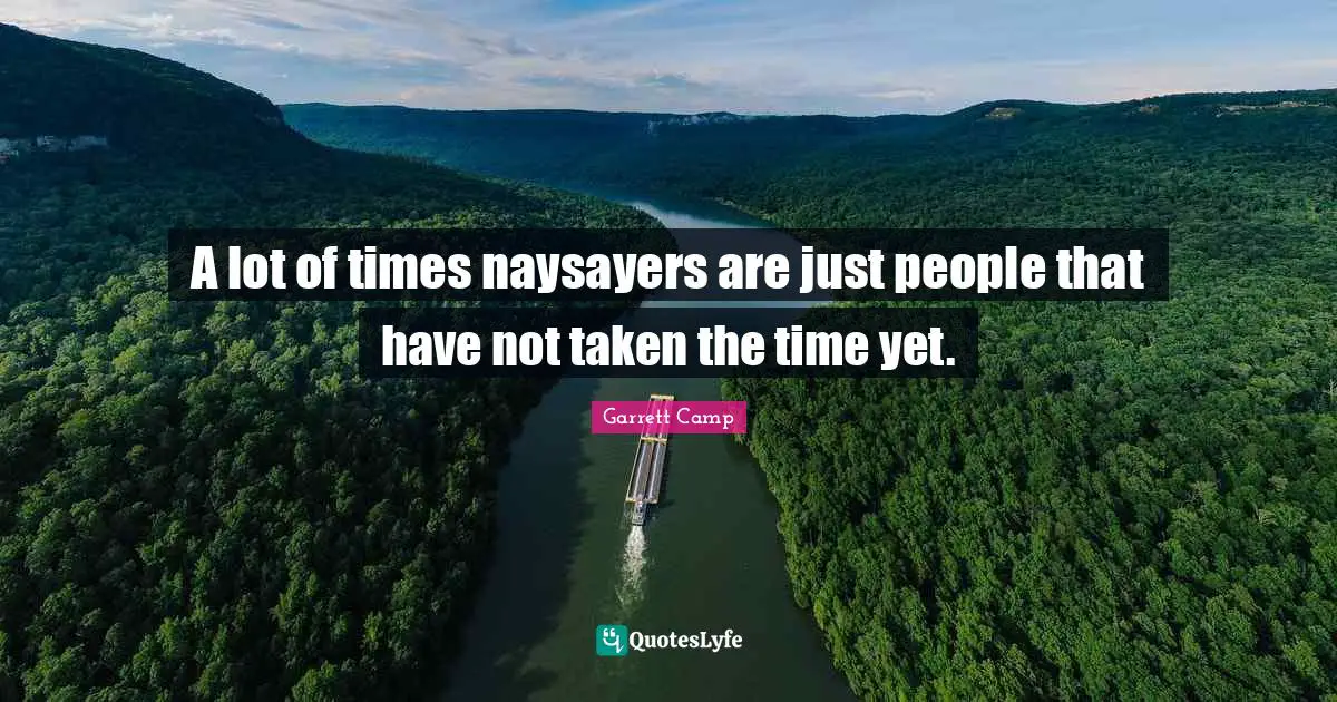 A lot of times naysayers are just people that have not taken the time yet.