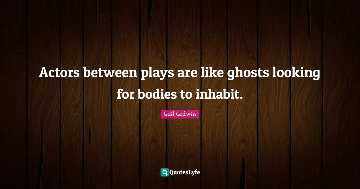 Actors between plays are like ghosts looking for bodies to inhabit.