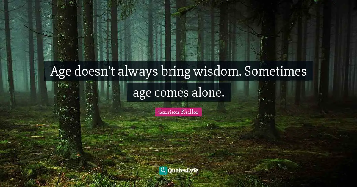 Age doesn't always bring wisdom. Sometimes age comes alone.