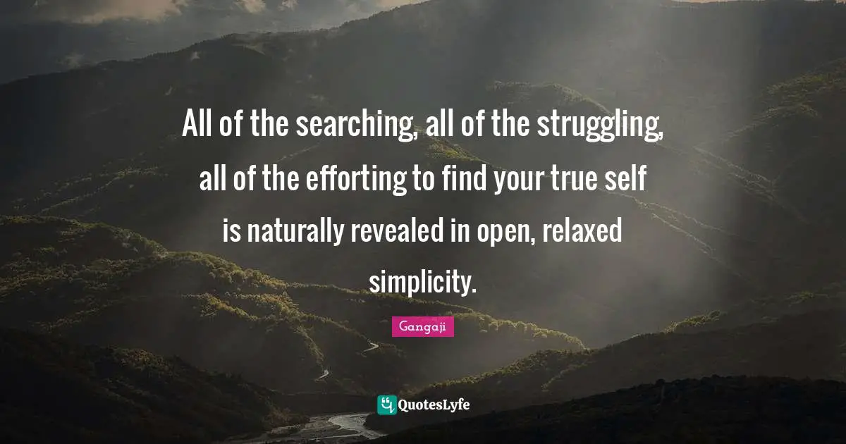 True Self Quotes: "All of the searching, all of the struggling, all of the efforting to find your true self is naturally revealed in open, relaxed simplicity."