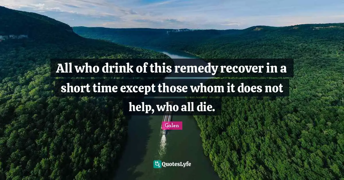 All who drink of this remedy recover in a short time except those whom it does not help, who all die.