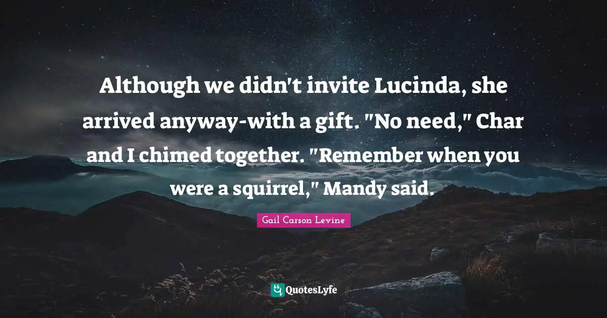 Although we didn't invite Lucinda, she arrived anyway-with a gift. "No need," Char and I chimed together. "Remember when you were a squirrel," Mandy said.