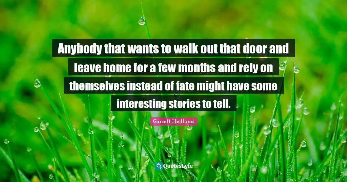 Anybody that wants to walk out that door and leave home for a few months and rely on themselves instead of fate might have some interesting stories to tell.