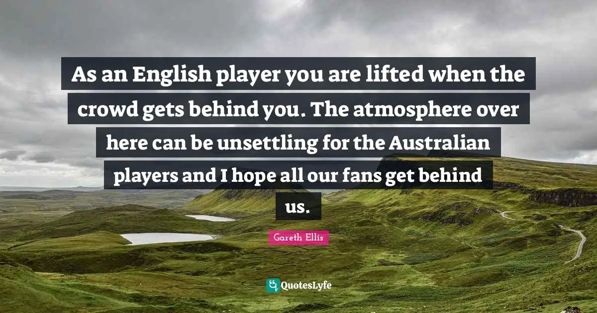 As an English player you are lifted when the crowd gets behind you. The atmosphere over here can be unsettling for the Australian players and I hope all our fans get behind us.