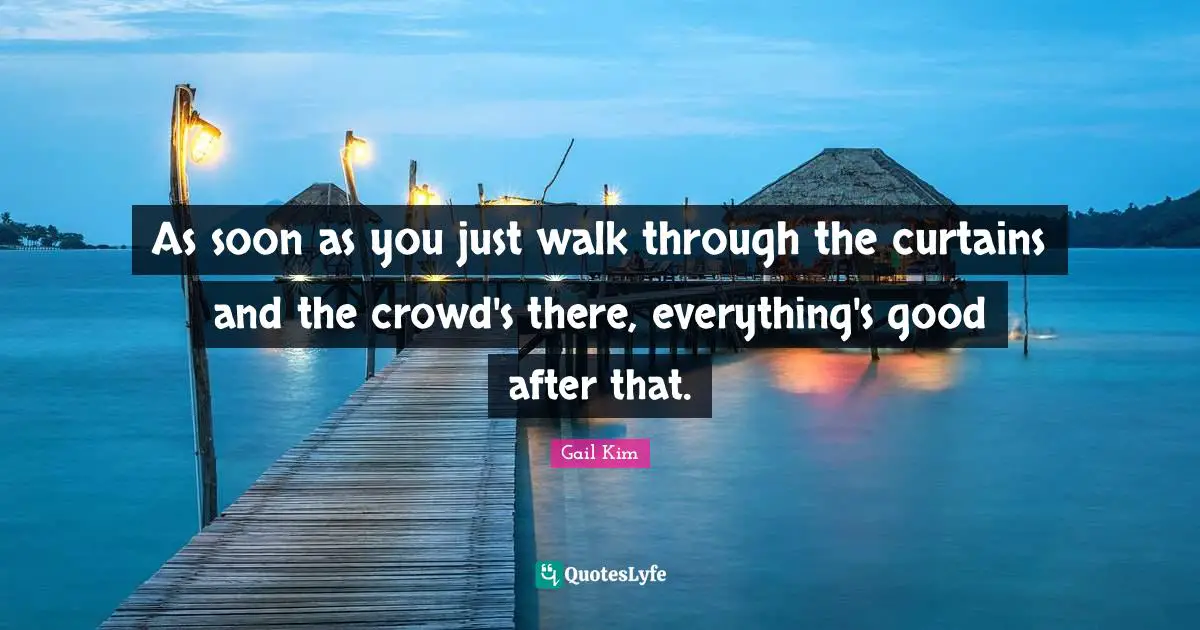 As soon as you just walk through the curtains and the crowd's there, everything's good after that.