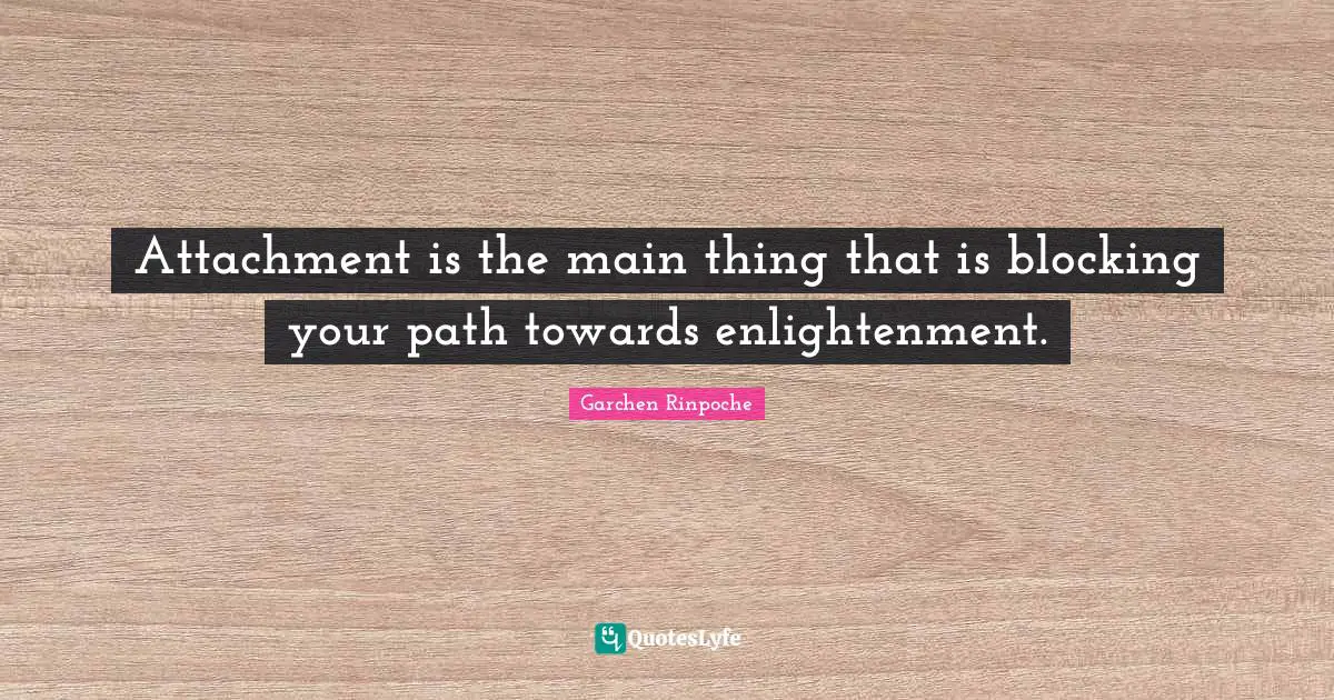 Attachment is the main thing that is blocking your path towards enlightenment.