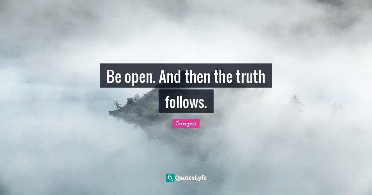 Be open. And then the truth follows.