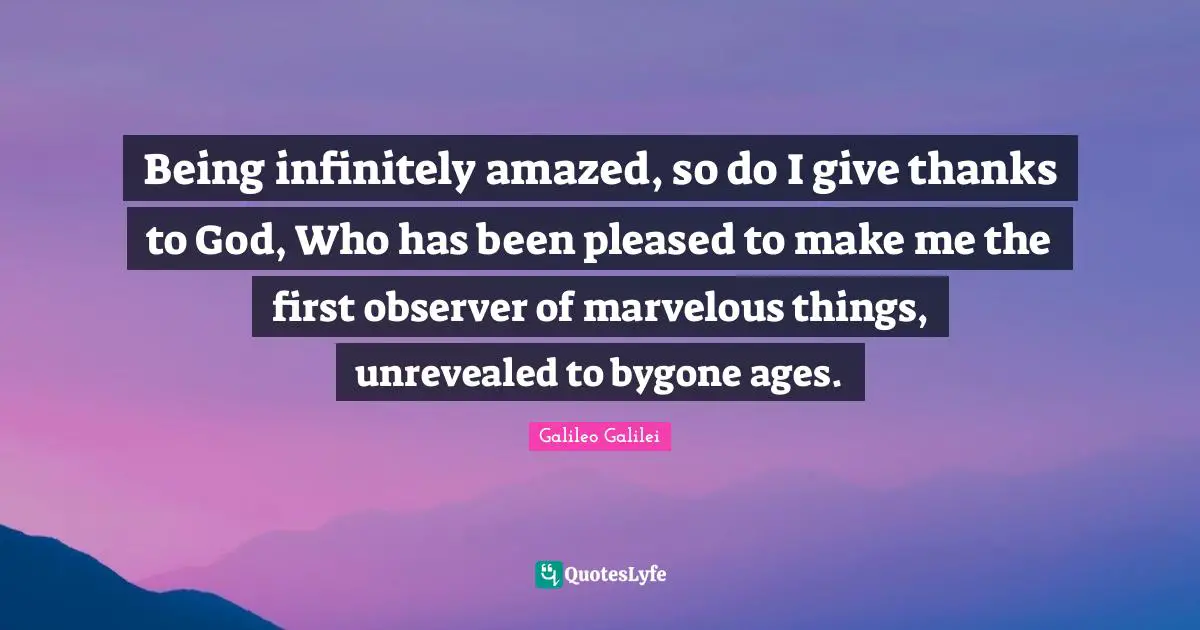 Galileo Galilei Quotes: "Being infinitely amazed, so do I give thanks to God, Who has been pleased to make me the first observer of marvelous things, unrevealed to bygone ages."