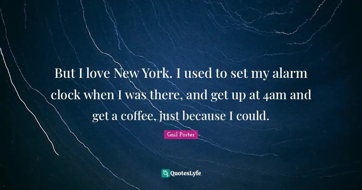 But I love New York. I used to set my alarm clock when I was there, and get up at 4am and get a coffee, just because I could.