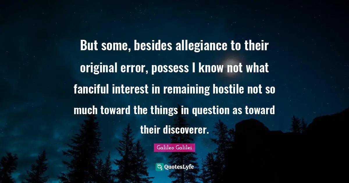 Galileo Galilei Quotes: "But some, besides allegiance to their original error, possess I know not what fanciful interest in remaining hostile not so much toward the things in question as toward their discoverer."