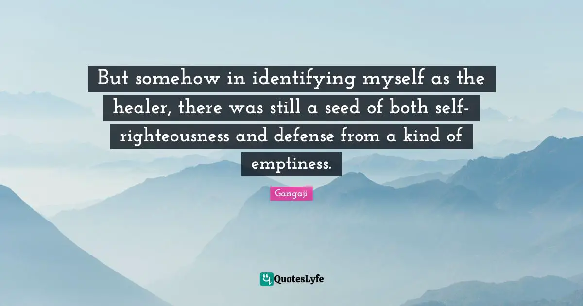 Gangaji Quotes: "But somehow in identifying myself as the healer, there was still a seed of both self-righteousness and defense from a kind of emptiness."