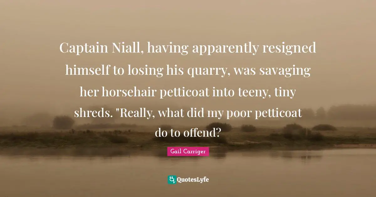 Gail Carriger Quotes: "Captain Niall, having apparently resigned himself to losing his quarry, was savaging her horsehair petticoat into teeny, tiny shreds. "Really, what did my poor petticoat do to offend?"