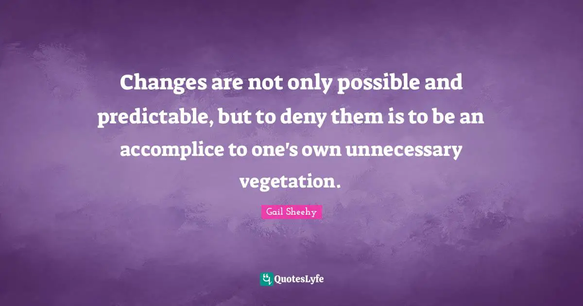 Predictable Quotes: "Changes are not only possible and predictable, but to deny them is to be an accomplice to one's own unnecessary vegetation."