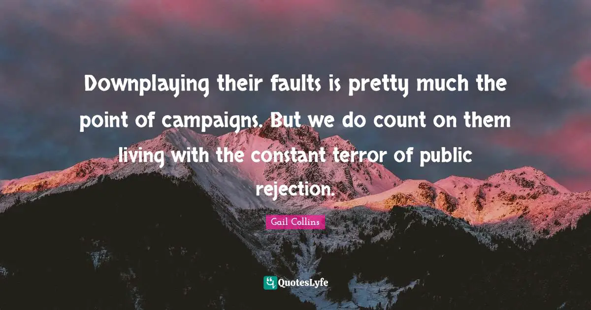 Downplaying their faults is pretty much the point of campaigns. But we do count on them living with the constant terror of public rejection.