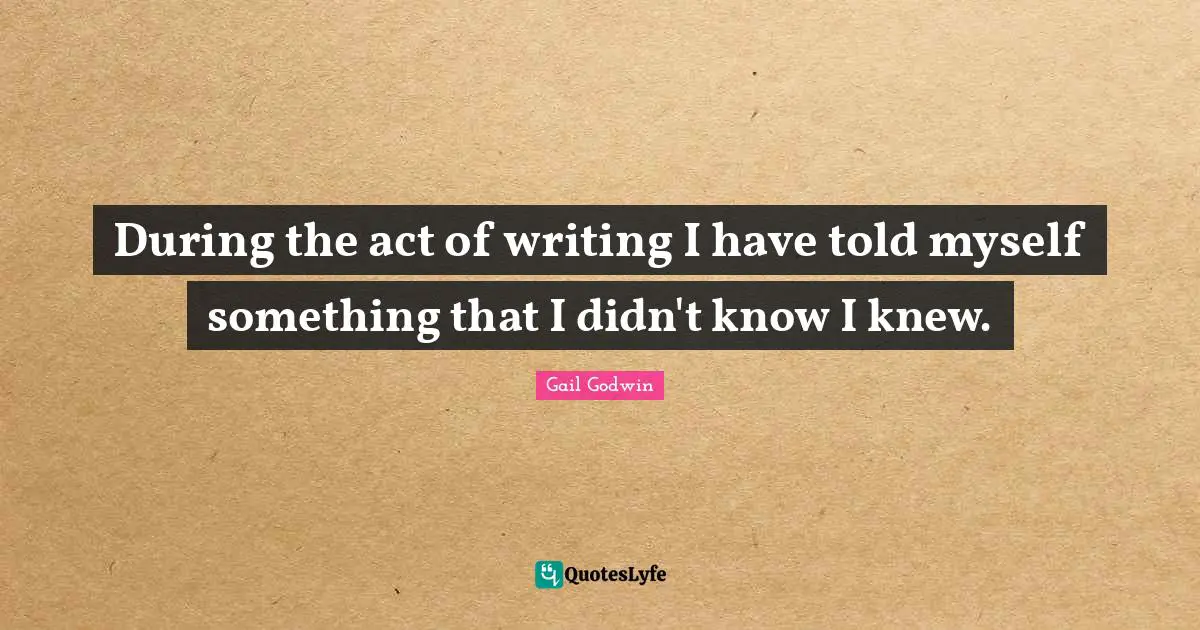 During the act of writing I have told myself something that I didn't know I knew.