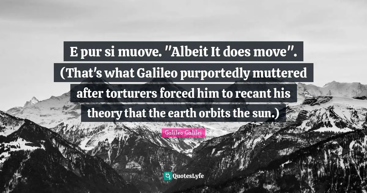Galileo Galilei Quotes: "E pur si muove. "Albeit It does move". (That's what Galileo purportedly muttered after torturers forced him to recant his theory that the earth orbits the sun.)"