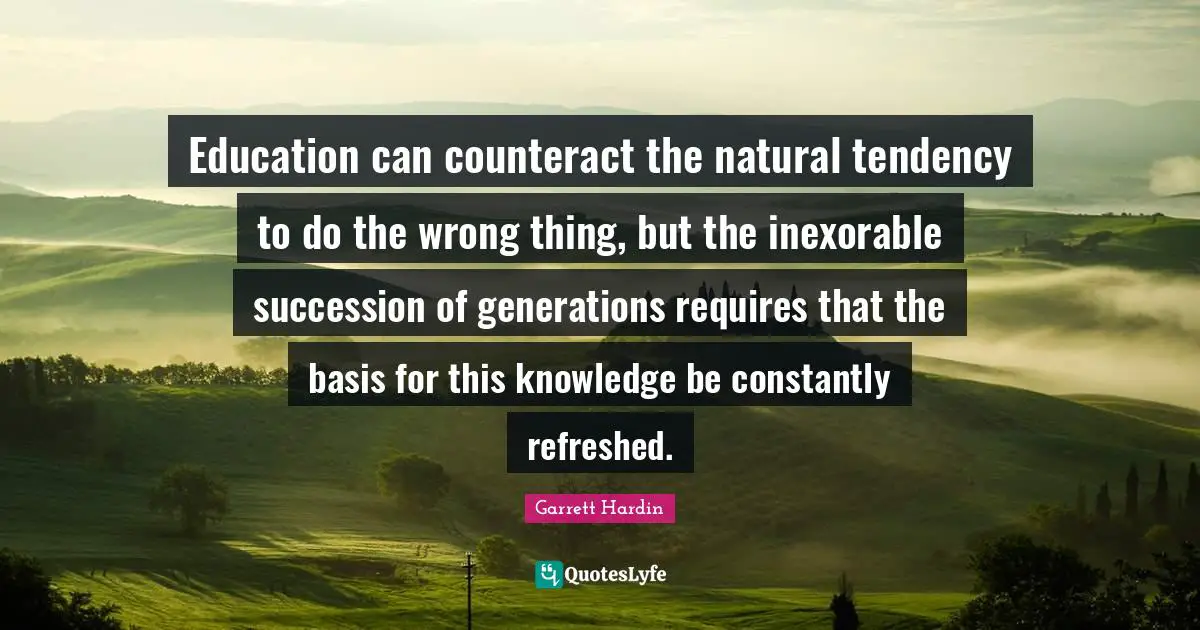 Education can counteract the natural tendency to do the wrong thing, but the inexorable succession of generations requires that the basis for this knowledge be constantly refreshed.