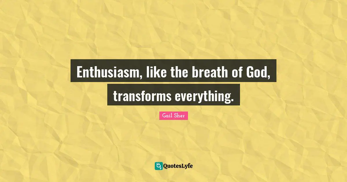 Enthusiasm, like the breath of God, transforms everything.
