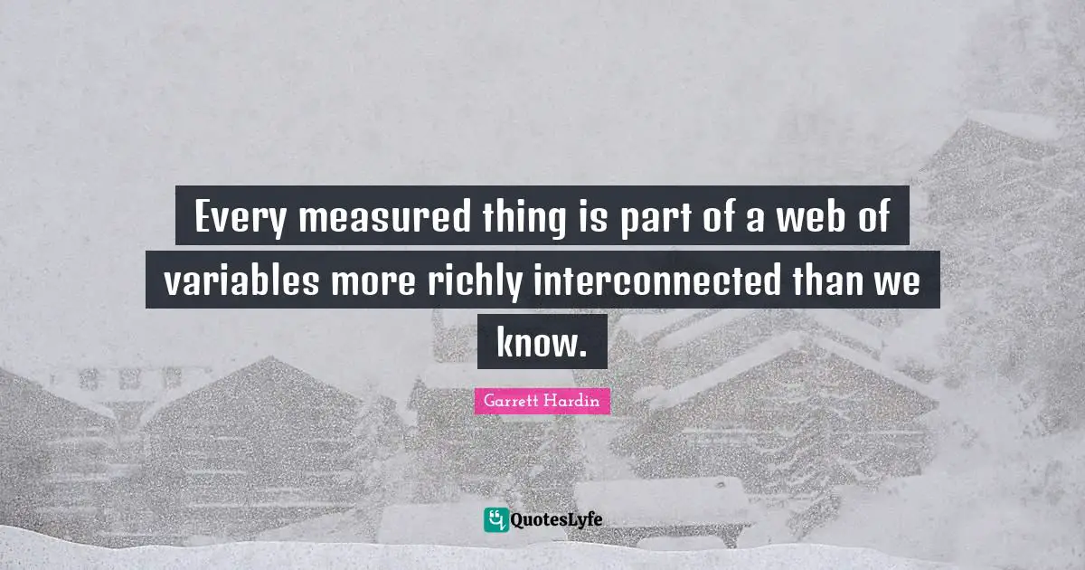 Variables Quotes: "Every measured thing is part of a web of variables more richly interconnected than we know."