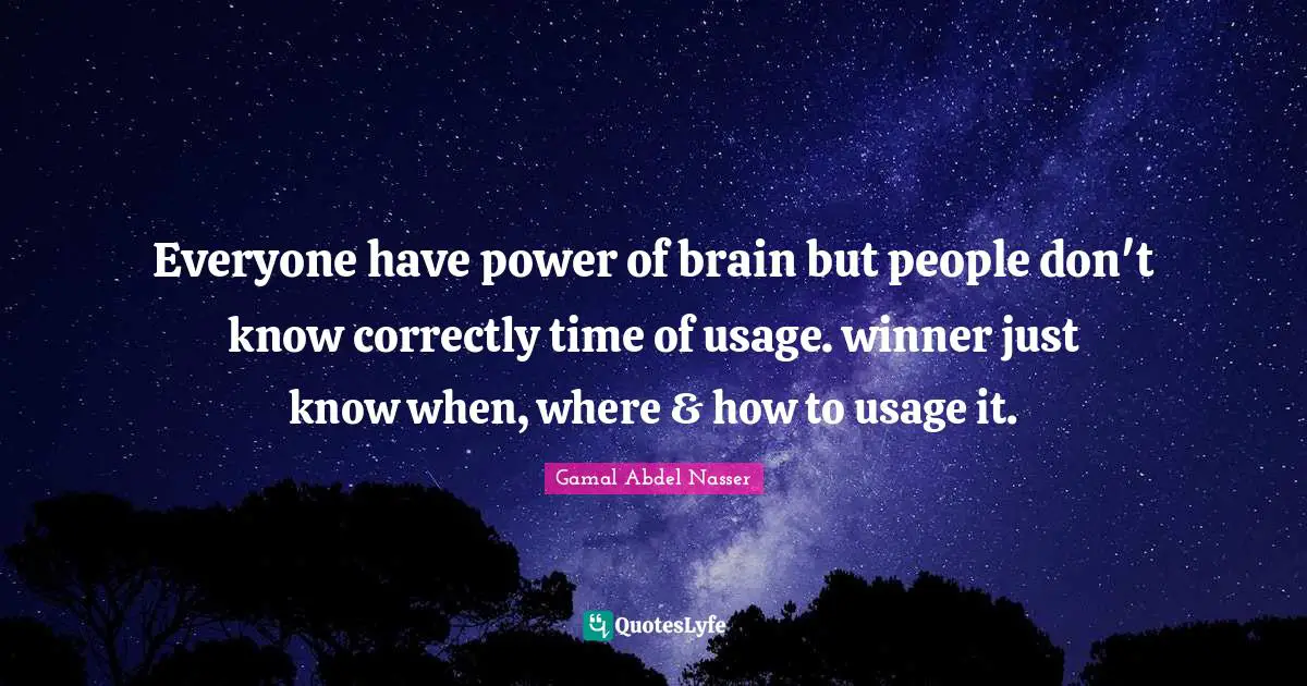 Gamal Abdel Nasser Quotes: "Everyone have power of brain but people don't know correctly time of usage. winner just know when, where & how to usage it."
