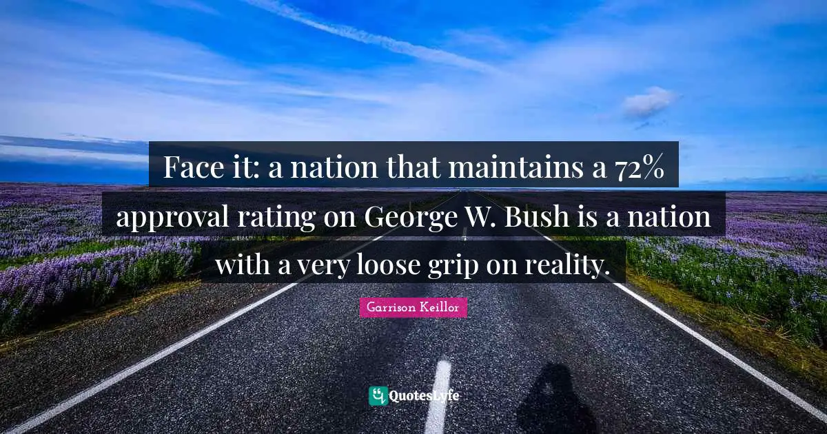 Face it: a nation that maintains a 72% approval rating on George W. Bush is a nation with a very loose grip on reality.