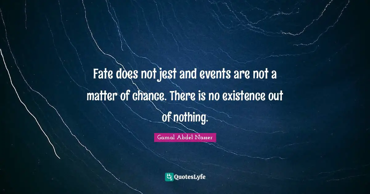 Gamal Abdel Nasser Quotes: "Fate does not jest and events are not a matter of chance. There is no existence out of nothing."