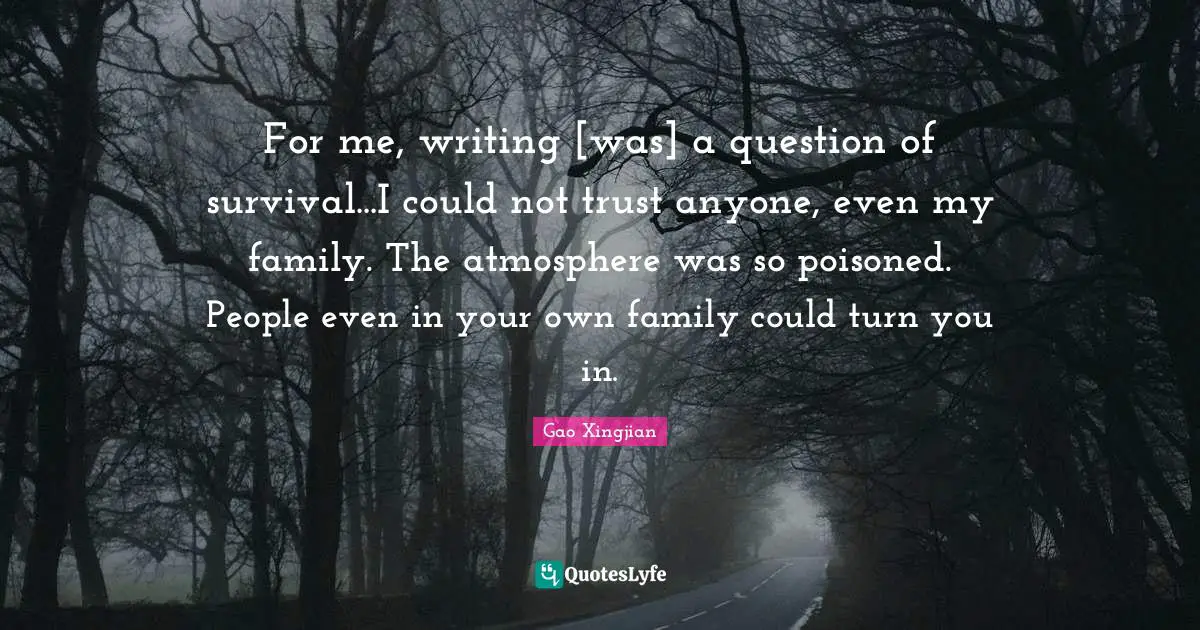 For me, writing [was] a question of survival...I could not trust anyone, even my family. The atmosphere was so poisoned. People even in your own family could turn you in.