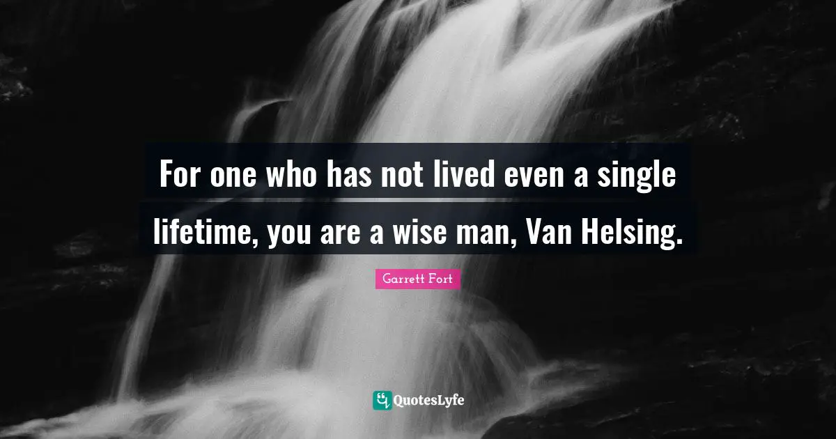 For one who has not lived even a single lifetime, you are a wise man, Van Helsing.
