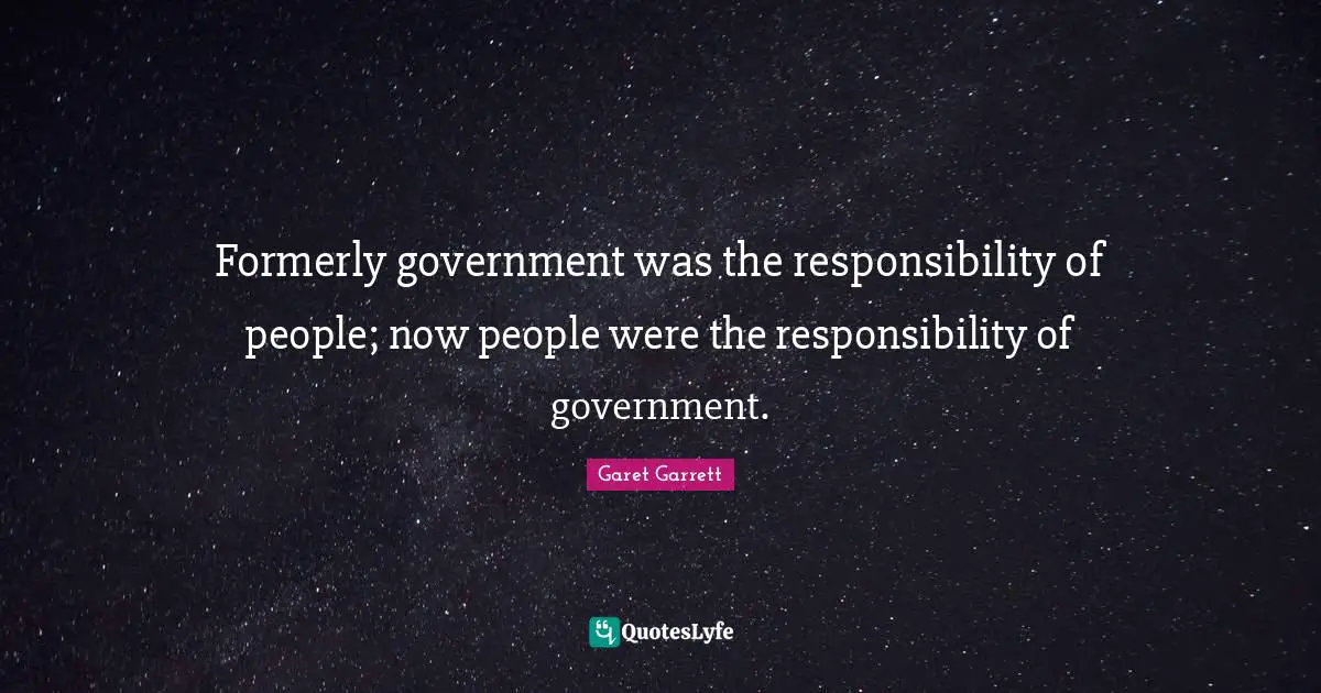 Garet Garrett Quotes: "Formerly government was the responsibility of people; now people were the responsibility of government."