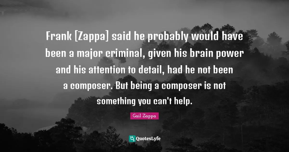 Frank [Zappa] said he probably would have been a major criminal, given his brain power and his attention to detail, had he not been a composer. But being a composer is not something you can't help.