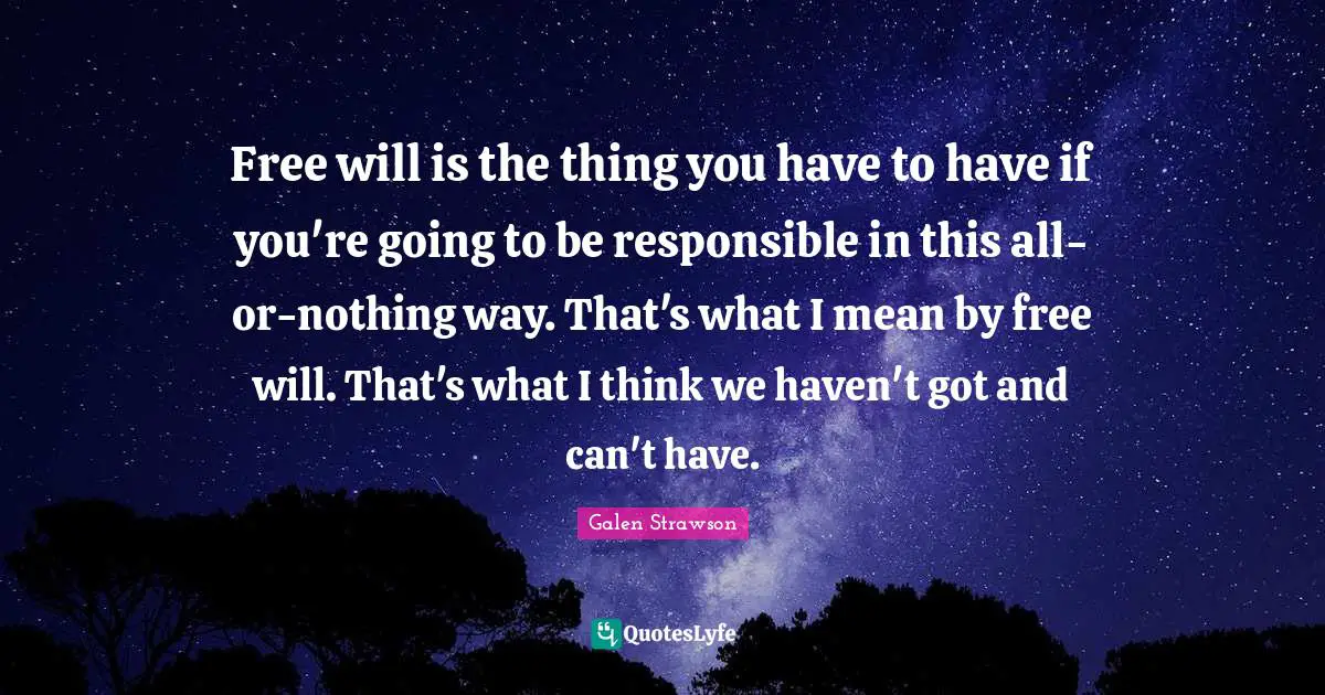 Free will is the thing you have to have if you're going to be responsible in this all-or-nothing way. That's what I mean by free will. That's what I think we haven't got and can't have.
