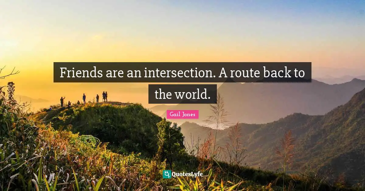 Friends are an intersection. A route back to the world.