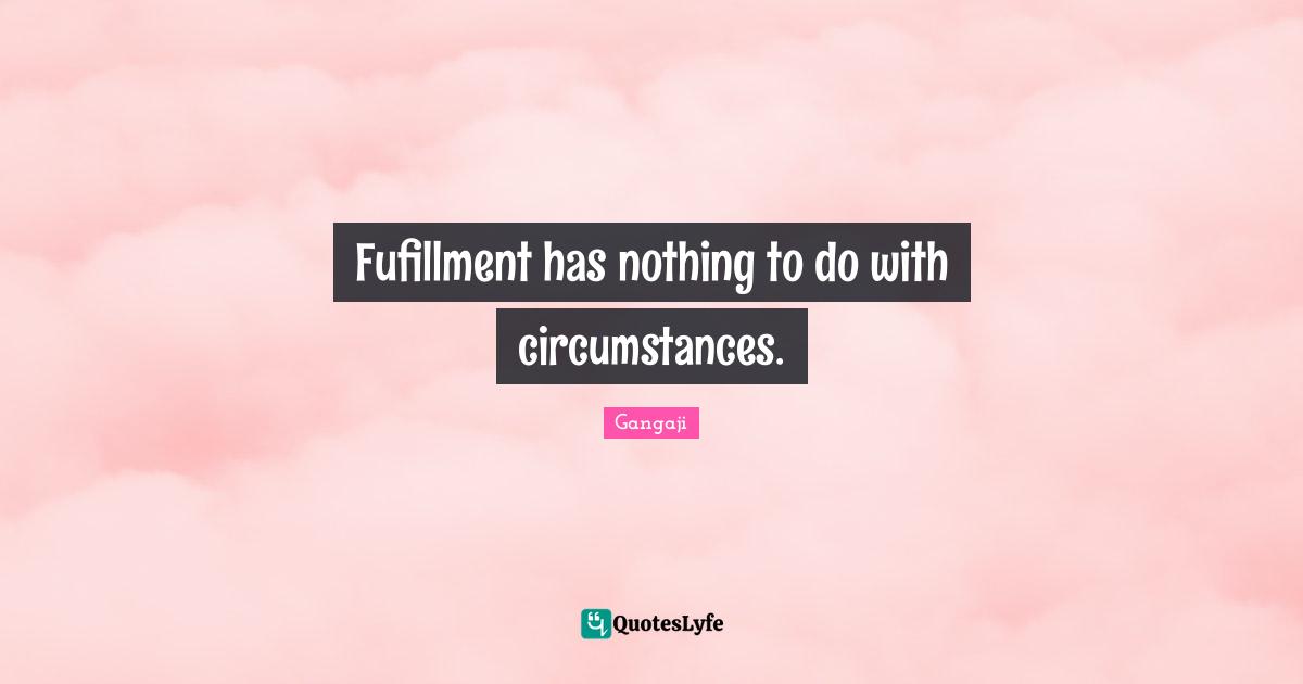 Gangaji Quotes: "Fufillment has nothing to do with circumstances."