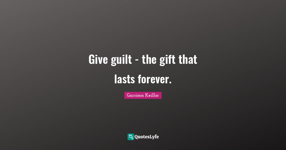 Give guilt - the gift that lasts forever.