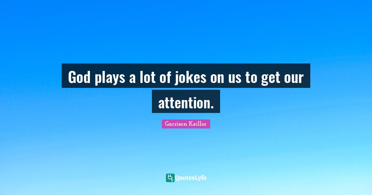 God plays a lot of jokes on us to get our attention.