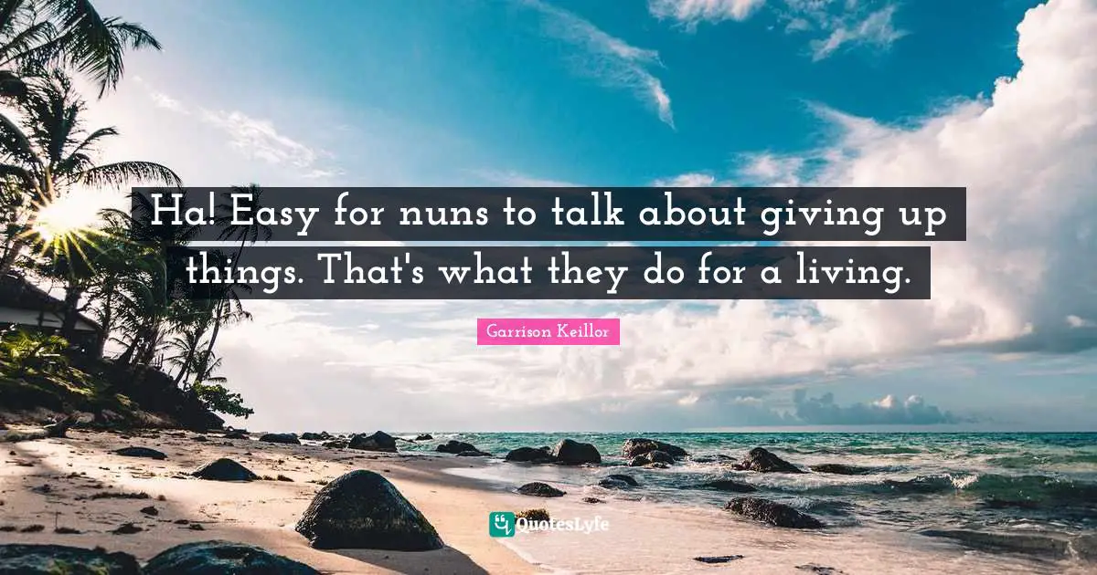 Ha! Easy for nuns to talk about giving up things. That's what they do for a living.