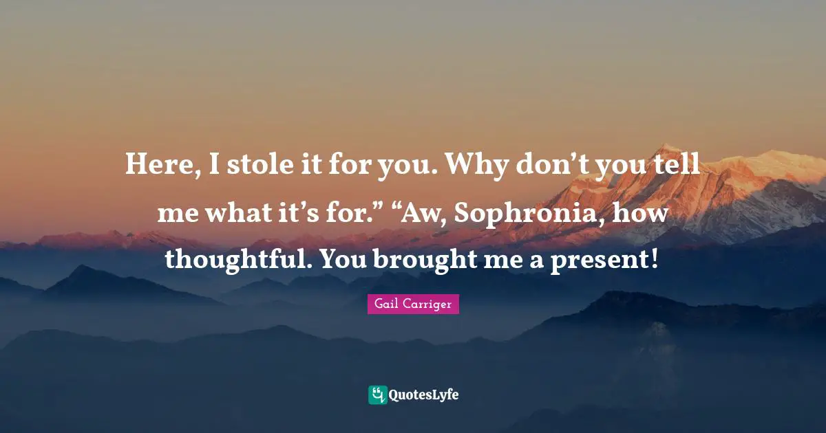 Here, I stole it for you. Why don’t you tell me what it’s for.” “Aw, Sophronia, how thoughtful. You brought me a present!