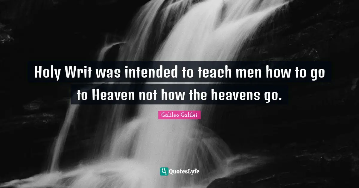 Galileo Galilei Quotes: "Holy Writ was intended to teach men how to go to Heaven not how the heavens go."