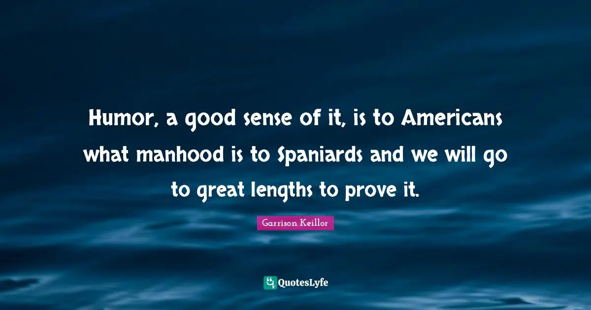 Prove It Quotes: "Humor, a good sense of it, is to Americans what manhood is to Spaniards and we will go to great lengths to prove it."