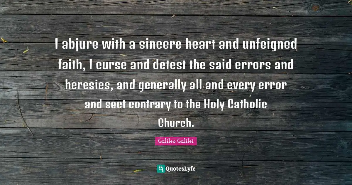 Galileo Galilei Quotes: "I abjure with a sincere heart and unfeigned faith, I curse and detest the said errors and heresies, and generally all and every error and sect contrary to the Holy Catholic Church."