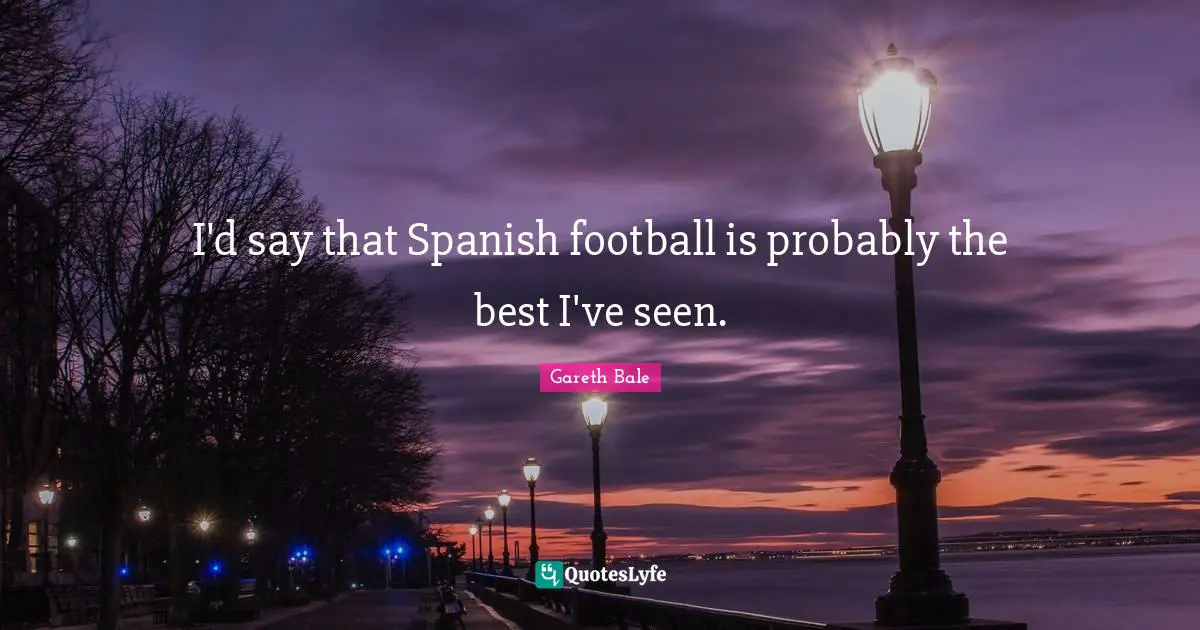 I'd say that Spanish football is probably the best I've seen.